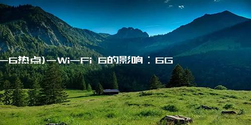 (12-6热点)-Wi-Fi 6的影响：6GHz频段、1024-QAM技术兴起